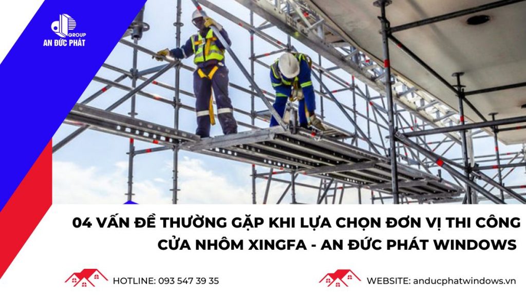 Các vấn đề thường gặp khi lựa chọn đơn vị thi công Cửa nhôm Xingfa